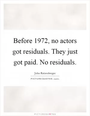 Before 1972, no actors got residuals. They just got paid. No residuals Picture Quote #1