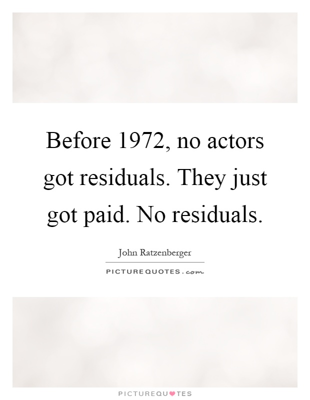 Before 1972, no actors got residuals. They just got paid. No residuals Picture Quote #1