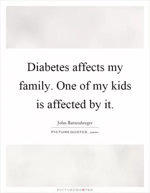 Diabetes affects my family. One of my kids is affected by it Picture Quote #1