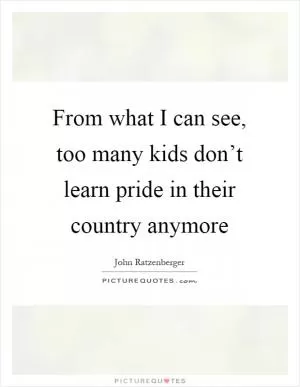 From what I can see, too many kids don’t learn pride in their country anymore Picture Quote #1