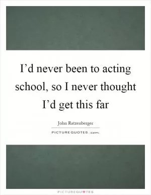 I’d never been to acting school, so I never thought I’d get this far Picture Quote #1