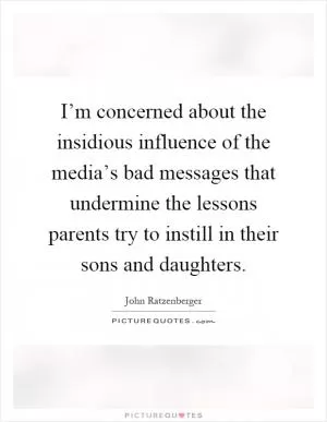 I’m concerned about the insidious influence of the media’s bad messages that undermine the lessons parents try to instill in their sons and daughters Picture Quote #1