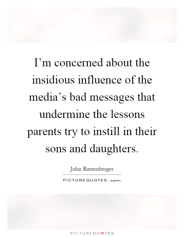 I'm concerned about the insidious influence of the media's bad messages that undermine the lessons parents try to instill in their sons and daughters Picture Quote #1