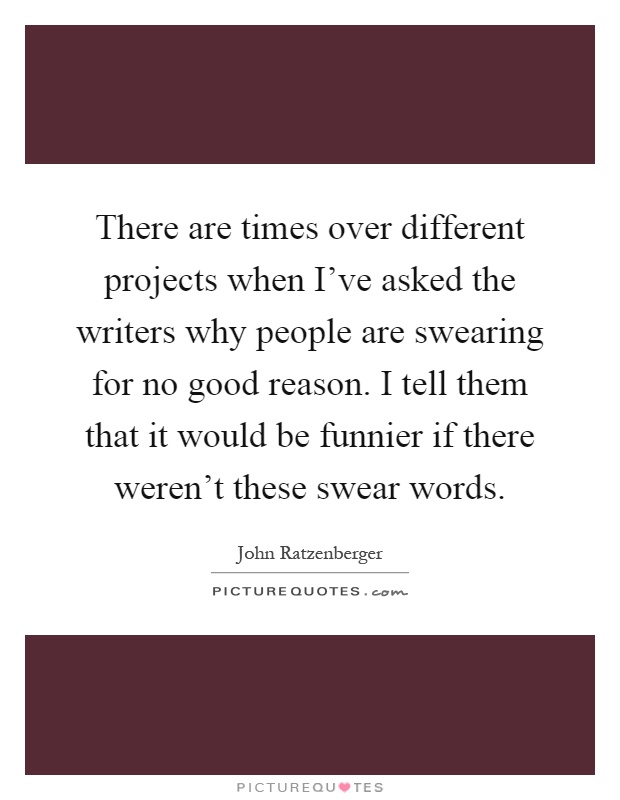 There are times over different projects when I've asked the writers why people are swearing for no good reason. I tell them that it would be funnier if there weren't these swear words Picture Quote #1