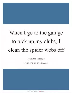 When I go to the garage to pick up my clubs, I clean the spider webs off Picture Quote #1
