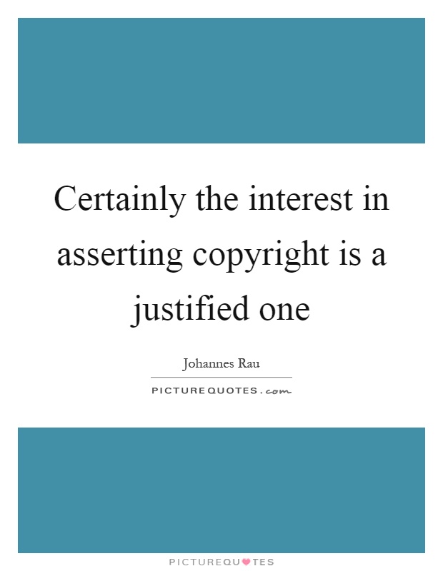 Certainly the interest in asserting copyright is a justified one Picture Quote #1