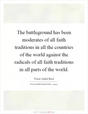 The battleground has been moderates of all faith traditions in all the countries of the world against the radicals of all faith traditions in all parts of the world Picture Quote #1