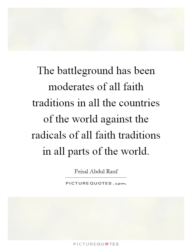 The battleground has been moderates of all faith traditions in all the countries of the world against the radicals of all faith traditions in all parts of the world Picture Quote #1