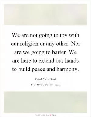 We are not going to toy with our religion or any other. Nor are we going to barter. We are here to extend our hands to build peace and harmony Picture Quote #1
