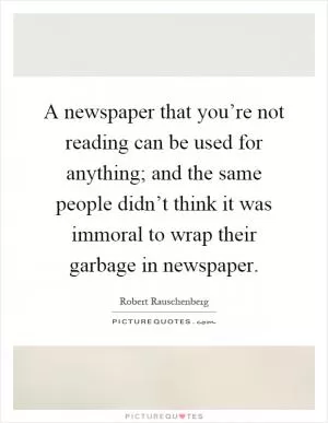 A newspaper that you’re not reading can be used for anything; and the same people didn’t think it was immoral to wrap their garbage in newspaper Picture Quote #1