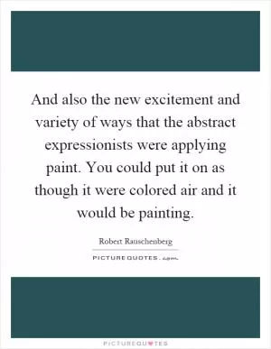 And also the new excitement and variety of ways that the abstract expressionists were applying paint. You could put it on as though it were colored air and it would be painting Picture Quote #1