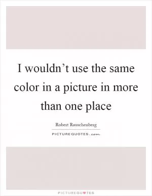 I wouldn’t use the same color in a picture in more than one place Picture Quote #1