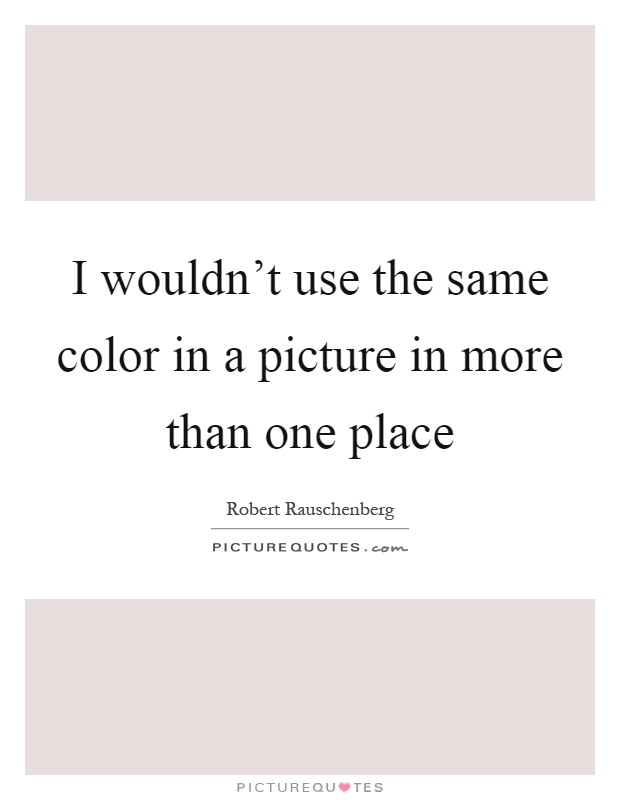 I wouldn't use the same color in a picture in more than one place Picture Quote #1