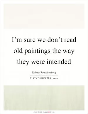I’m sure we don’t read old paintings the way they were intended Picture Quote #1