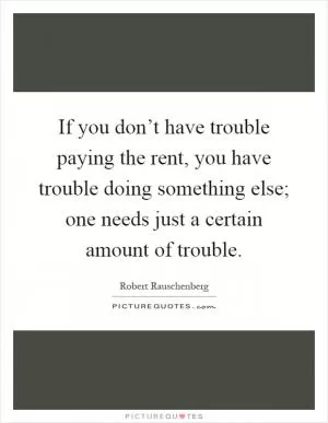 If you don’t have trouble paying the rent, you have trouble doing something else; one needs just a certain amount of trouble Picture Quote #1
