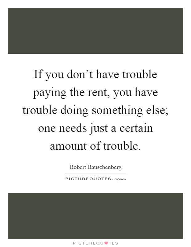 If you don't have trouble paying the rent, you have trouble doing something else; one needs just a certain amount of trouble Picture Quote #1