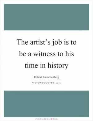 The artist’s job is to be a witness to his time in history Picture Quote #1