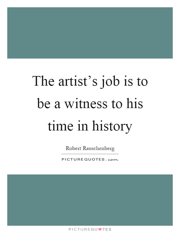 The artist's job is to be a witness to his time in history Picture Quote #1