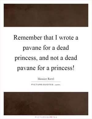 Remember that I wrote a pavane for a dead princess, and not a dead pavane for a princess! Picture Quote #1