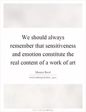We should always remember that sensitiveness and emotion constitute the real content of a work of art Picture Quote #1