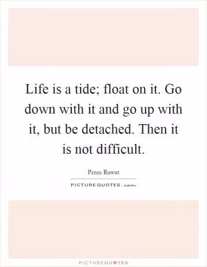 Life is a tide; float on it. Go down with it and go up with it, but be detached. Then it is not difficult Picture Quote #1