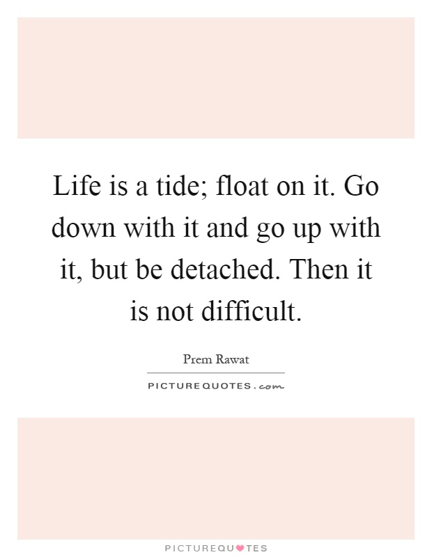 Life is a tide; float on it. Go down with it and go up with it, but be detached. Then it is not difficult Picture Quote #1