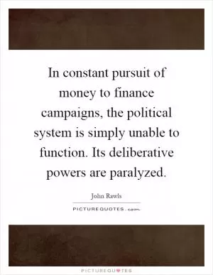 In constant pursuit of money to finance campaigns, the political system is simply unable to function. Its deliberative powers are paralyzed Picture Quote #1
