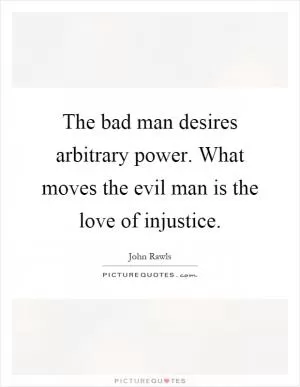 The bad man desires arbitrary power. What moves the evil man is the love of injustice Picture Quote #1