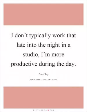 I don’t typically work that late into the night in a studio, I’m more productive during the day Picture Quote #1