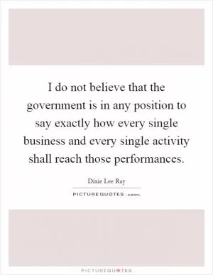 I do not believe that the government is in any position to say exactly how every single business and every single activity shall reach those performances Picture Quote #1