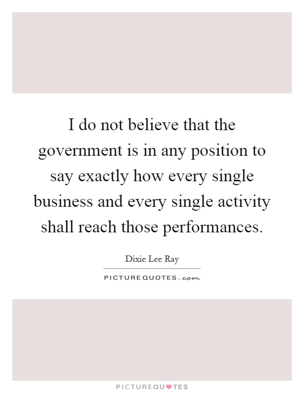 I do not believe that the government is in any position to say exactly how every single business and every single activity shall reach those performances Picture Quote #1