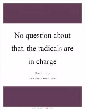 No question about that, the radicals are in charge Picture Quote #1