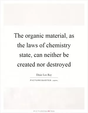 The organic material, as the laws of chemistry state, can neither be created nor destroyed Picture Quote #1