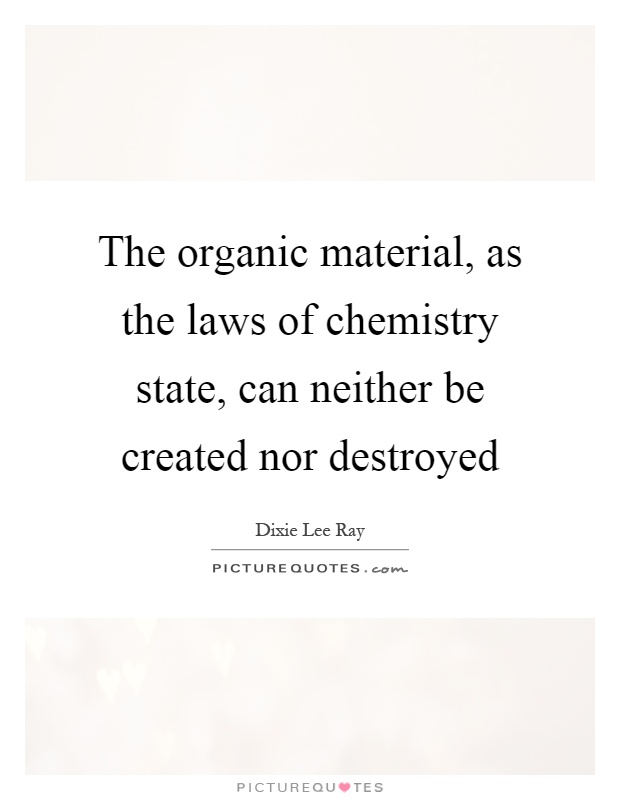 The organic material, as the laws of chemistry state, can neither be created nor destroyed Picture Quote #1
