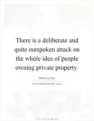 There is a deliberate and quite outspoken attack on the whole idea of people owning private property Picture Quote #1