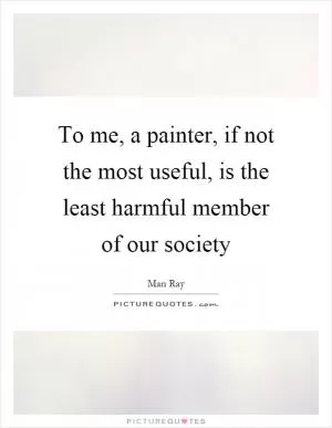 To me, a painter, if not the most useful, is the least harmful member of our society Picture Quote #1