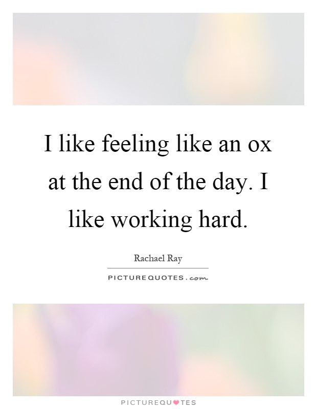I like feeling like an ox at the end of the day. I like working hard Picture Quote #1