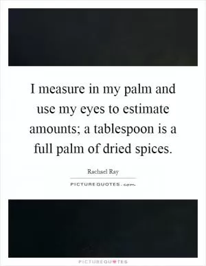 I measure in my palm and use my eyes to estimate amounts; a tablespoon is a full palm of dried spices Picture Quote #1