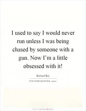 I used to say I would never run unless I was being chased by someone with a gun. Now I’m a little obsessed with it! Picture Quote #1