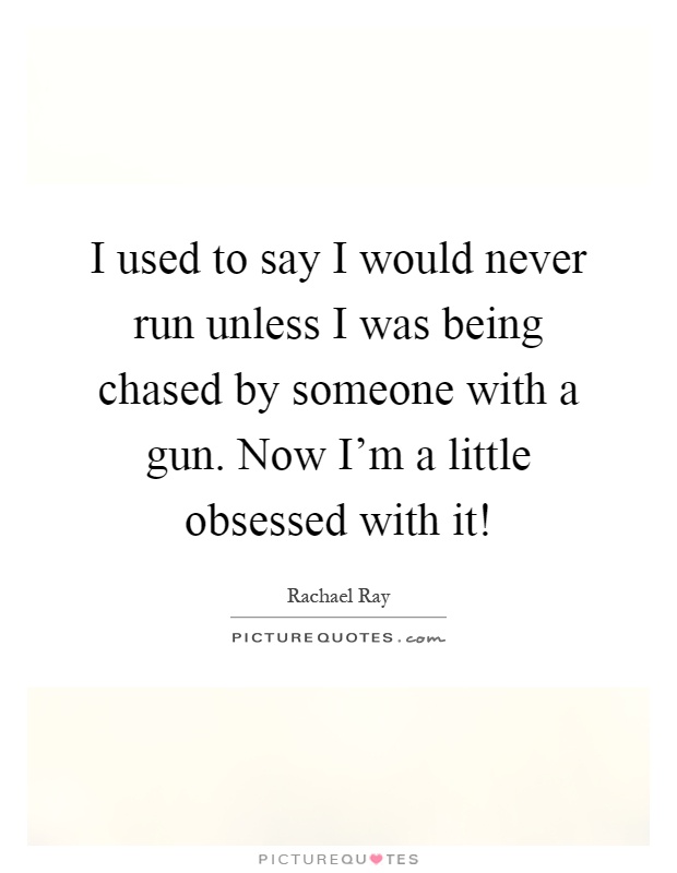 I used to say I would never run unless I was being chased by someone with a gun. Now I'm a little obsessed with it! Picture Quote #1
