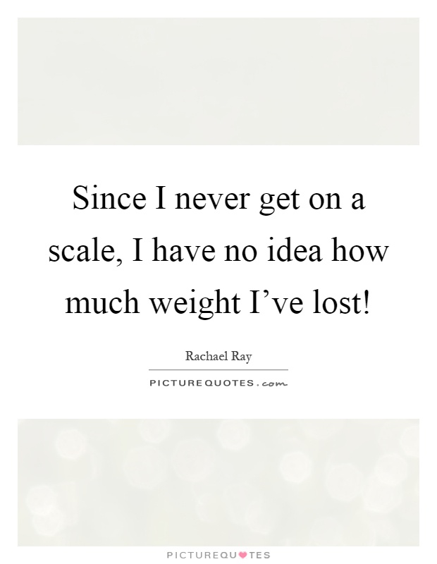 Since I never get on a scale, I have no idea how much weight I've lost! Picture Quote #1