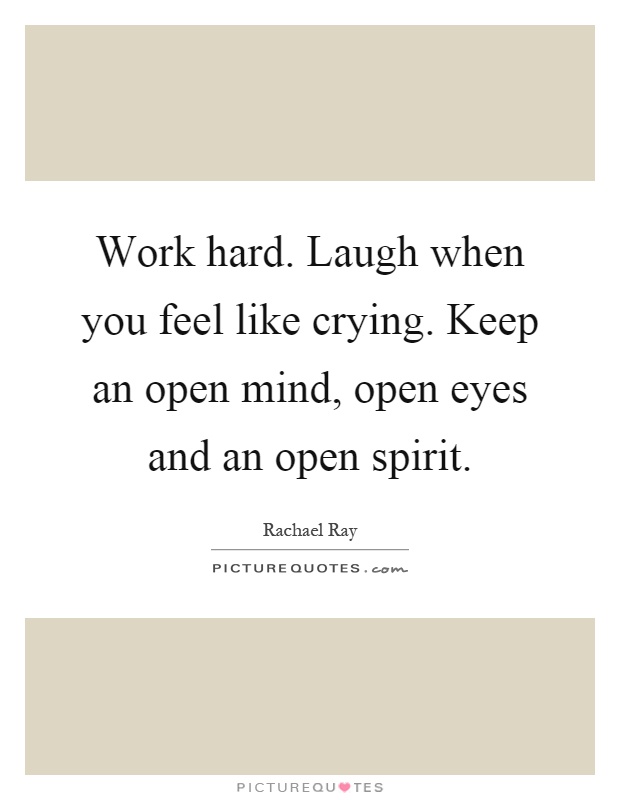 Work hard. Laugh when you feel like crying. Keep an open mind, open eyes and an open spirit Picture Quote #1