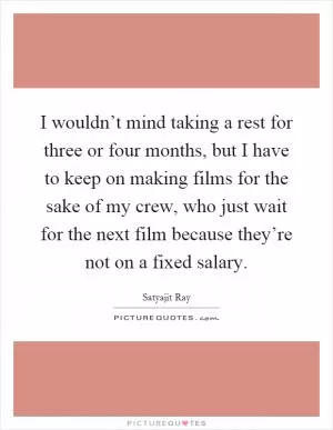 I wouldn’t mind taking a rest for three or four months, but I have to keep on making films for the sake of my crew, who just wait for the next film because they’re not on a fixed salary Picture Quote #1