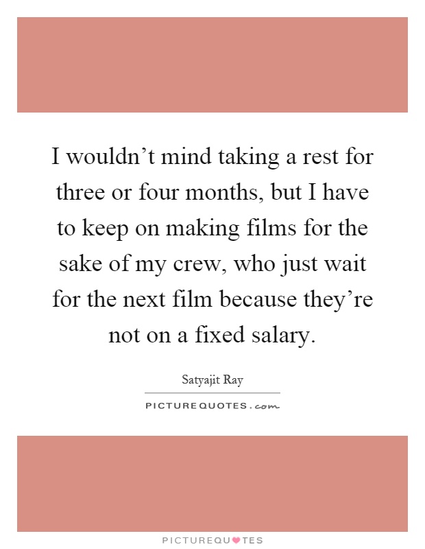 I wouldn't mind taking a rest for three or four months, but I have to keep on making films for the sake of my crew, who just wait for the next film because they're not on a fixed salary Picture Quote #1