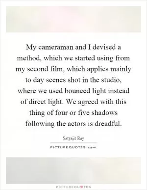 My cameraman and I devised a method, which we started using from my second film, which applies mainly to day scenes shot in the studio, where we used bounced light instead of direct light. We agreed with this thing of four or five shadows following the actors is dreadful Picture Quote #1