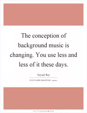 The conception of background music is changing. You use less and less of it these days Picture Quote #1