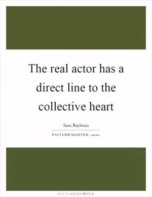 The real actor has a direct line to the collective heart Picture Quote #1