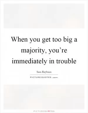 When you get too big a majority, you’re immediately in trouble Picture Quote #1