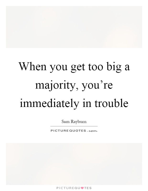 When you get too big a majority, you're immediately in trouble Picture Quote #1