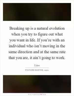 Breaking up is a natural evolution when you try to figure out what you want in life. If you’re with an individual who isn’t moving in the same direction and at the same rate that you are, it ain’t going to work Picture Quote #1